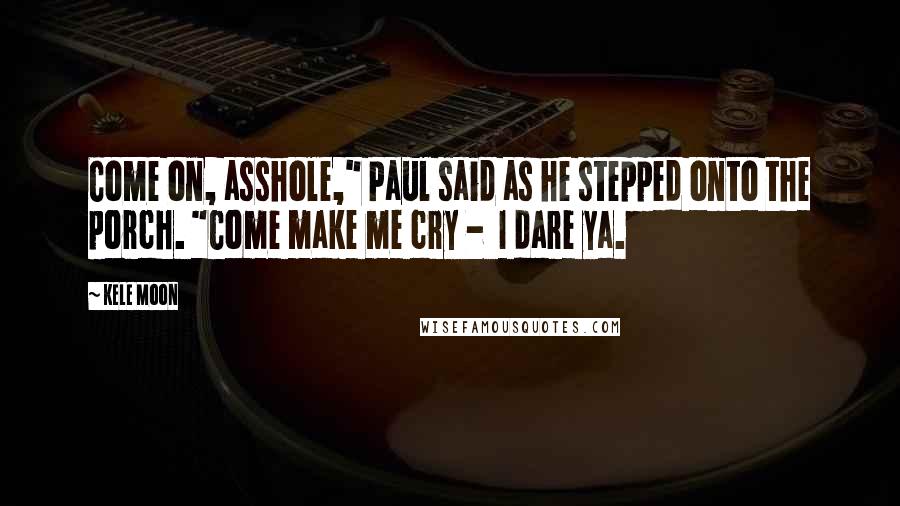 Kele Moon Quotes: Come on, asshole," Paul said as he stepped onto the porch. "Come make me cry -  I dare ya.