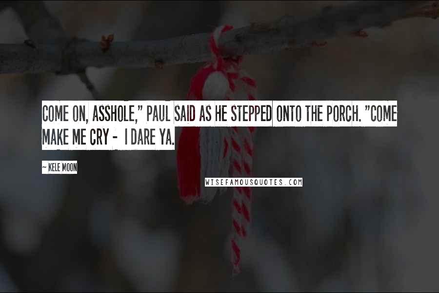 Kele Moon Quotes: Come on, asshole," Paul said as he stepped onto the porch. "Come make me cry -  I dare ya.