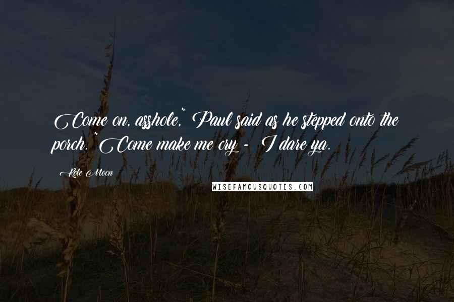 Kele Moon Quotes: Come on, asshole," Paul said as he stepped onto the porch. "Come make me cry -  I dare ya.