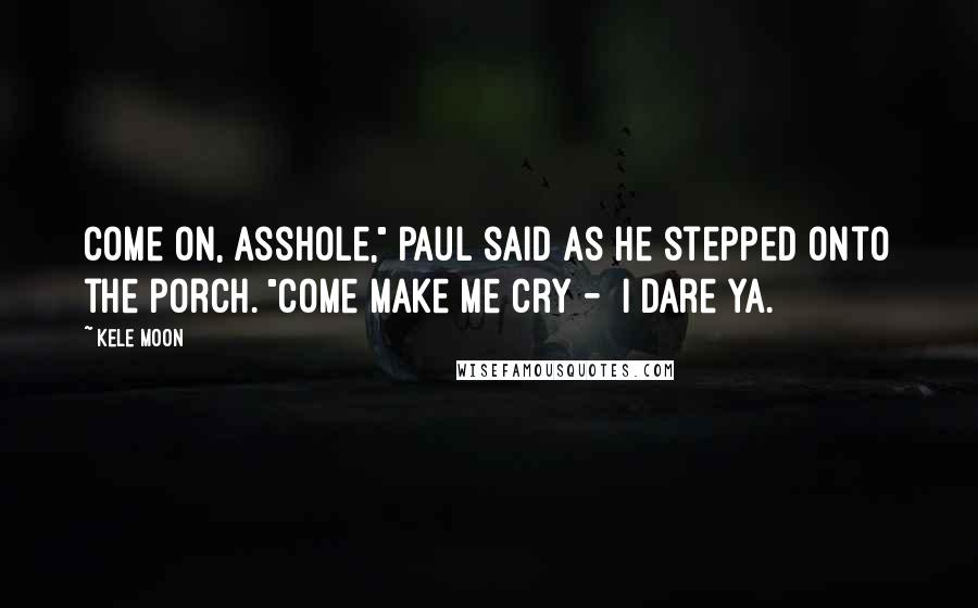 Kele Moon Quotes: Come on, asshole," Paul said as he stepped onto the porch. "Come make me cry -  I dare ya.