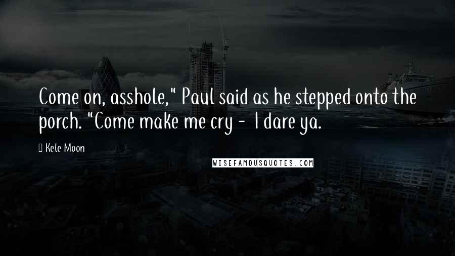 Kele Moon Quotes: Come on, asshole," Paul said as he stepped onto the porch. "Come make me cry -  I dare ya.