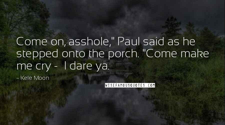 Kele Moon Quotes: Come on, asshole," Paul said as he stepped onto the porch. "Come make me cry -  I dare ya.