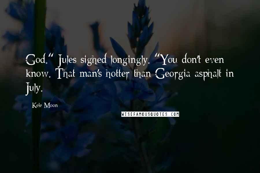 Kele Moon Quotes: God." Jules sighed longingly. "You don't even know. That man's hotter than Georgia asphalt in July.