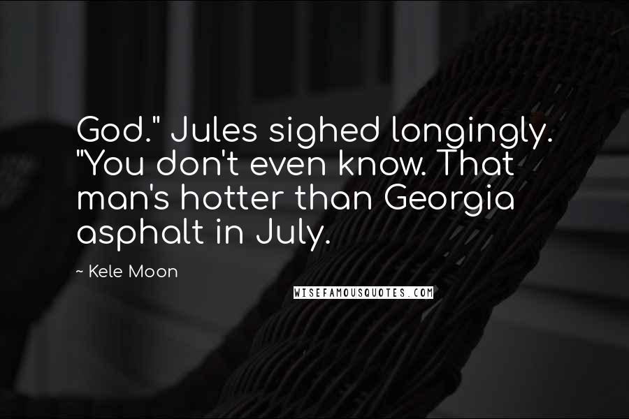 Kele Moon Quotes: God." Jules sighed longingly. "You don't even know. That man's hotter than Georgia asphalt in July.