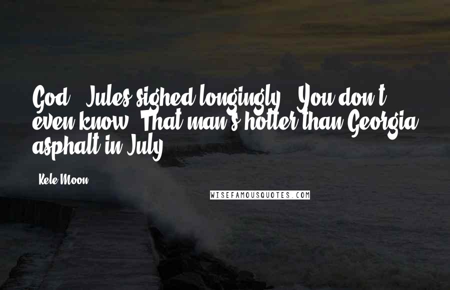 Kele Moon Quotes: God." Jules sighed longingly. "You don't even know. That man's hotter than Georgia asphalt in July.