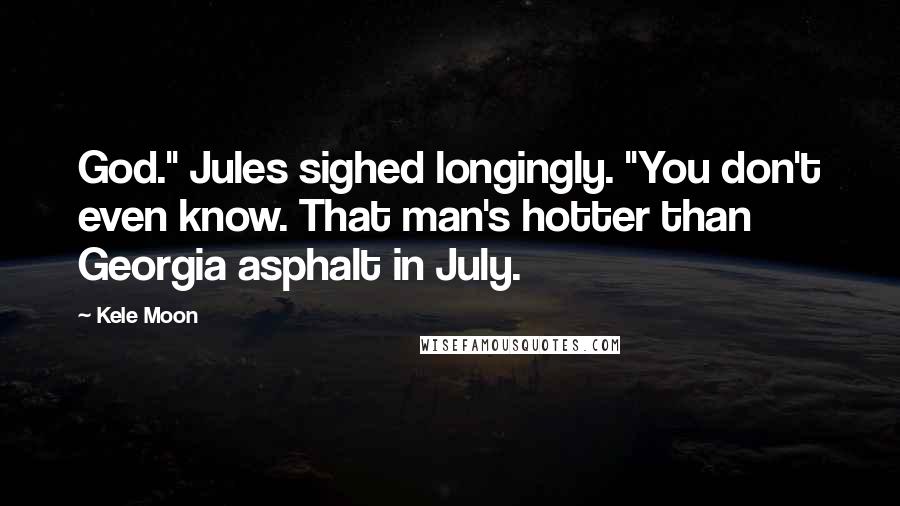 Kele Moon Quotes: God." Jules sighed longingly. "You don't even know. That man's hotter than Georgia asphalt in July.