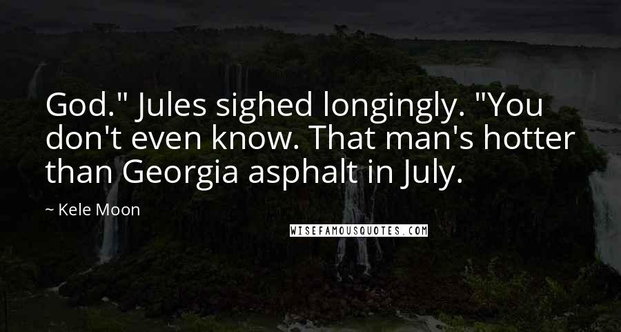 Kele Moon Quotes: God." Jules sighed longingly. "You don't even know. That man's hotter than Georgia asphalt in July.