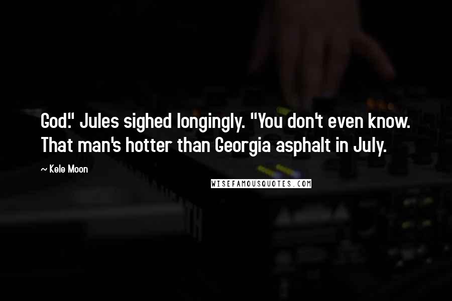 Kele Moon Quotes: God." Jules sighed longingly. "You don't even know. That man's hotter than Georgia asphalt in July.