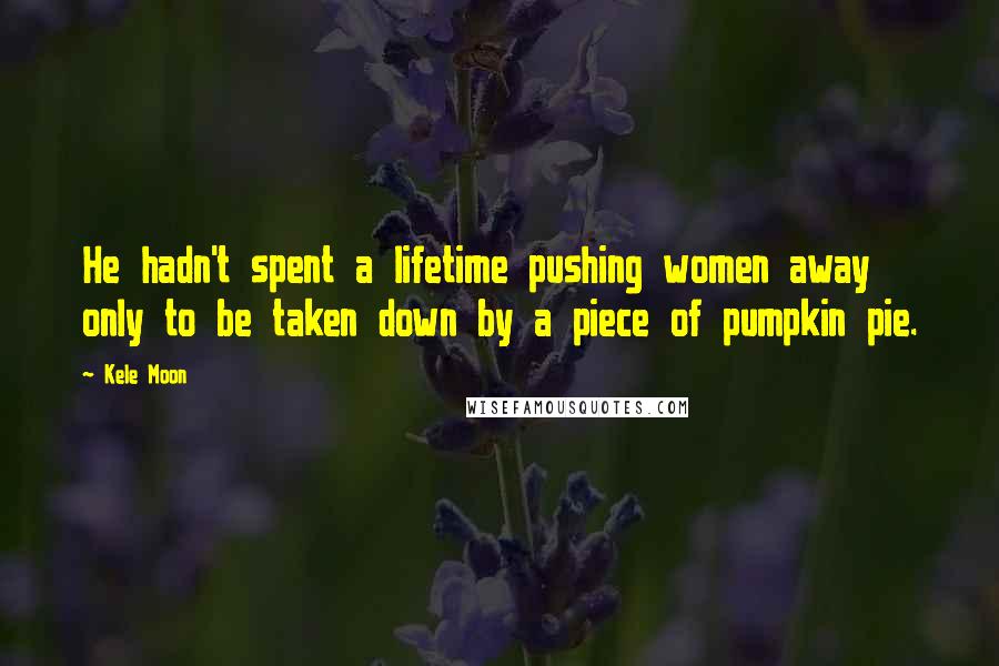 Kele Moon Quotes: He hadn't spent a lifetime pushing women away only to be taken down by a piece of pumpkin pie.