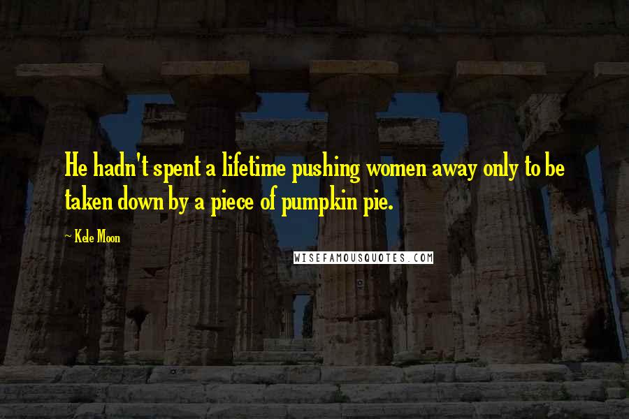 Kele Moon Quotes: He hadn't spent a lifetime pushing women away only to be taken down by a piece of pumpkin pie.