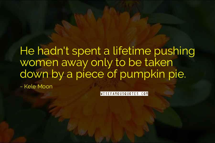 Kele Moon Quotes: He hadn't spent a lifetime pushing women away only to be taken down by a piece of pumpkin pie.