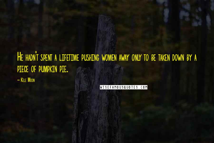 Kele Moon Quotes: He hadn't spent a lifetime pushing women away only to be taken down by a piece of pumpkin pie.