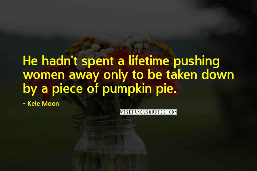 Kele Moon Quotes: He hadn't spent a lifetime pushing women away only to be taken down by a piece of pumpkin pie.