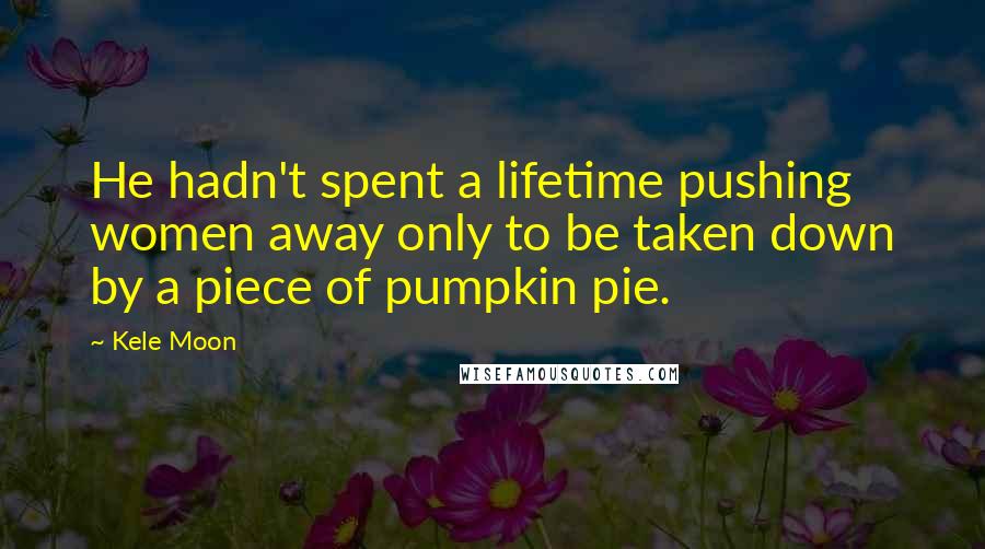 Kele Moon Quotes: He hadn't spent a lifetime pushing women away only to be taken down by a piece of pumpkin pie.