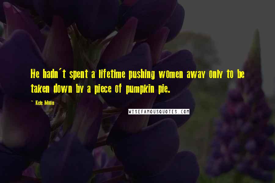 Kele Moon Quotes: He hadn't spent a lifetime pushing women away only to be taken down by a piece of pumpkin pie.