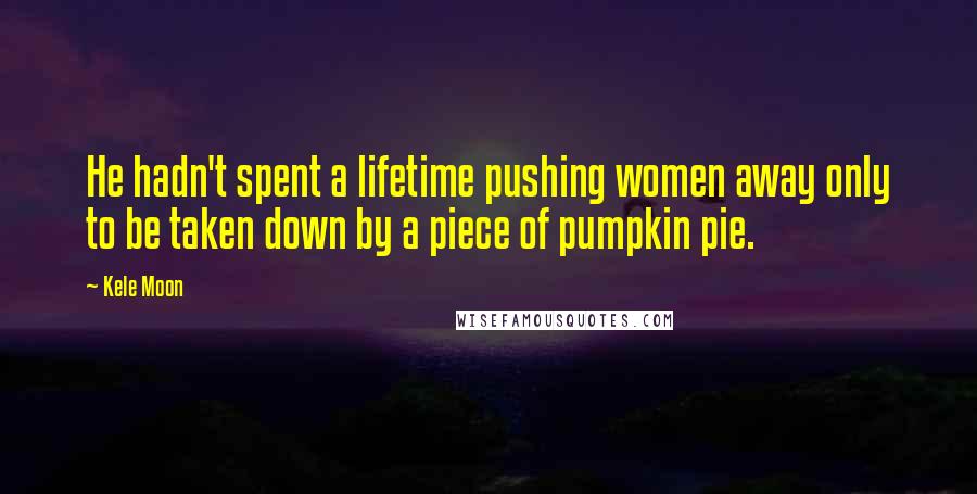 Kele Moon Quotes: He hadn't spent a lifetime pushing women away only to be taken down by a piece of pumpkin pie.