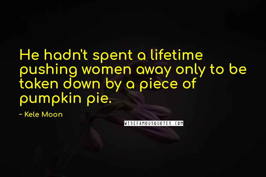 Kele Moon Quotes: He hadn't spent a lifetime pushing women away only to be taken down by a piece of pumpkin pie.