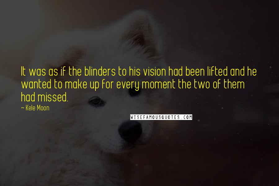 Kele Moon Quotes: It was as if the blinders to his vision had been lifted and he wanted to make up for every moment the two of them had missed.