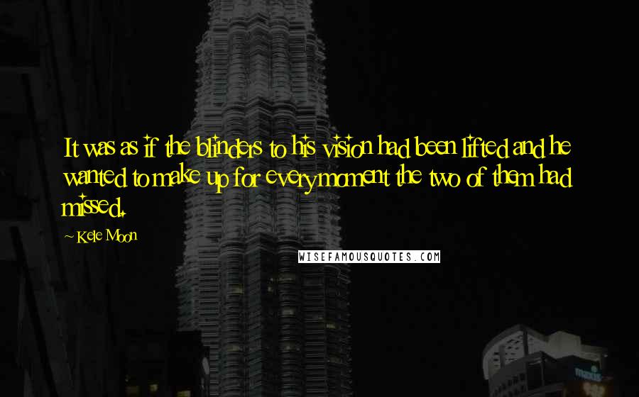 Kele Moon Quotes: It was as if the blinders to his vision had been lifted and he wanted to make up for every moment the two of them had missed.