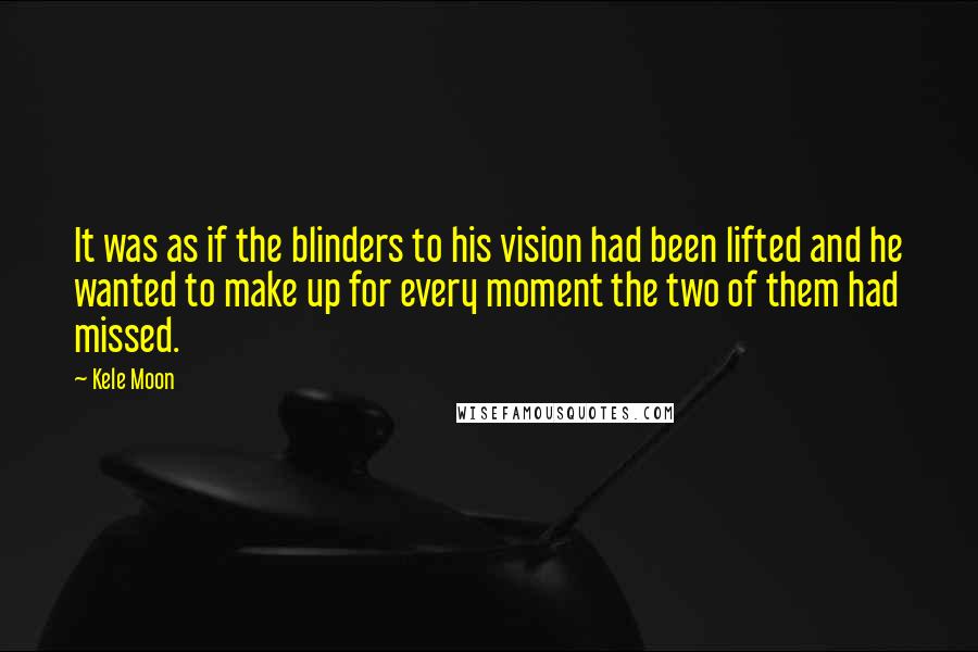 Kele Moon Quotes: It was as if the blinders to his vision had been lifted and he wanted to make up for every moment the two of them had missed.