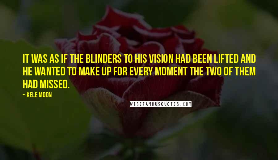 Kele Moon Quotes: It was as if the blinders to his vision had been lifted and he wanted to make up for every moment the two of them had missed.