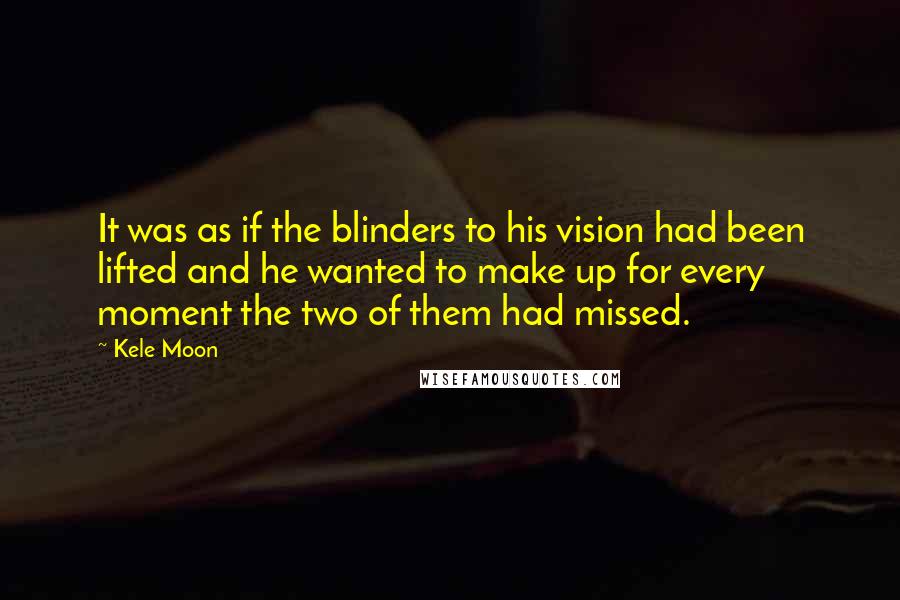 Kele Moon Quotes: It was as if the blinders to his vision had been lifted and he wanted to make up for every moment the two of them had missed.