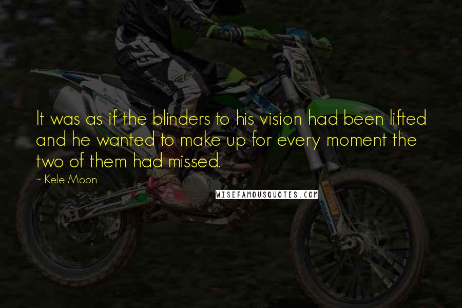 Kele Moon Quotes: It was as if the blinders to his vision had been lifted and he wanted to make up for every moment the two of them had missed.