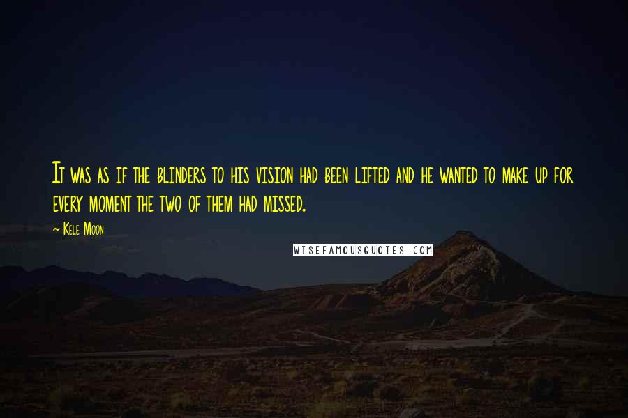 Kele Moon Quotes: It was as if the blinders to his vision had been lifted and he wanted to make up for every moment the two of them had missed.