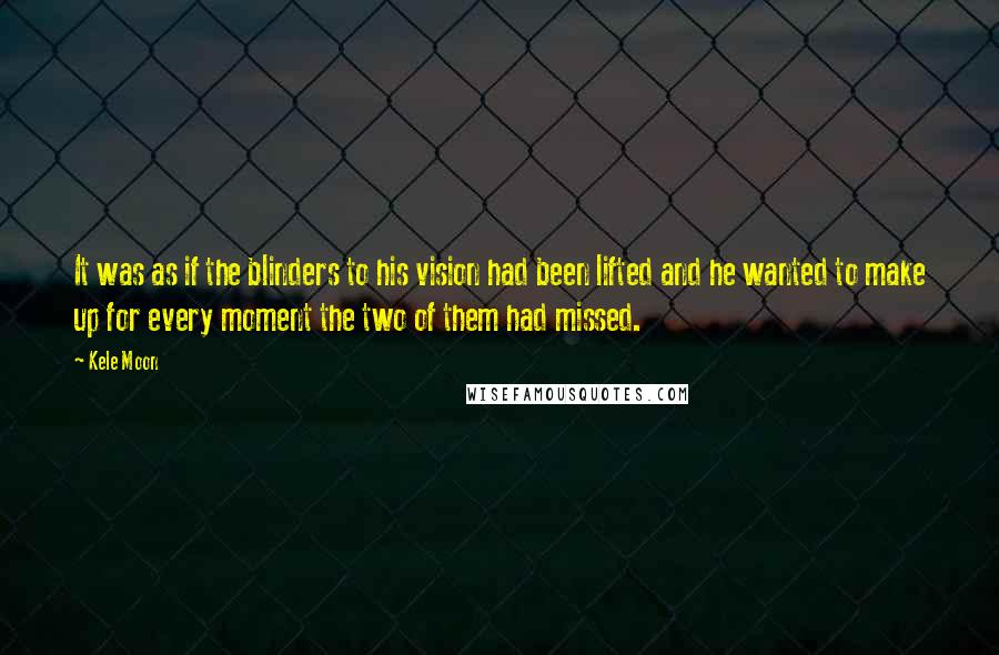 Kele Moon Quotes: It was as if the blinders to his vision had been lifted and he wanted to make up for every moment the two of them had missed.