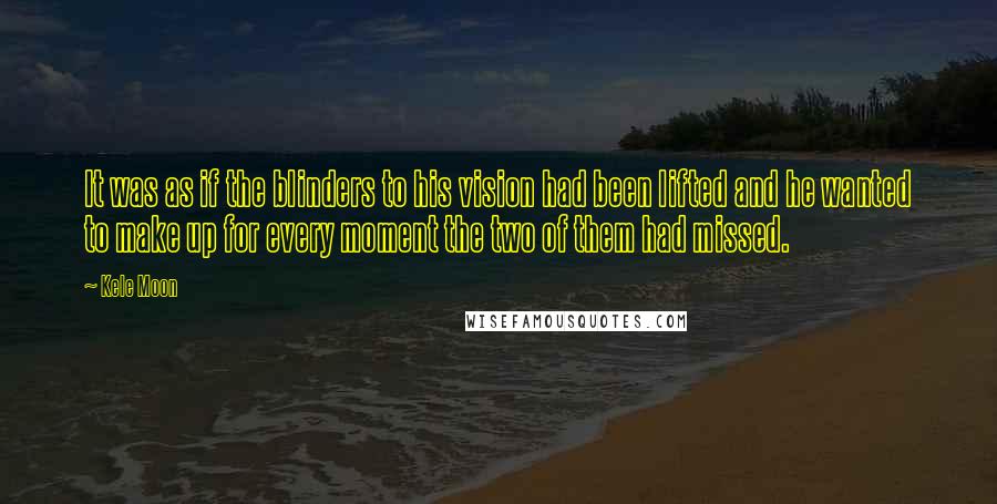 Kele Moon Quotes: It was as if the blinders to his vision had been lifted and he wanted to make up for every moment the two of them had missed.