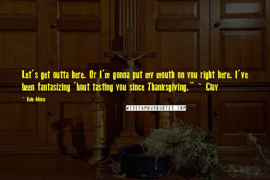 Kele Moon Quotes: Let's get outta here. Or I'm gonna put my mouth on you right here. I've been fantasizing 'bout tasting you since Thanksgiving." ~ Clay