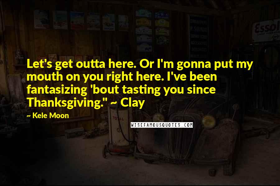 Kele Moon Quotes: Let's get outta here. Or I'm gonna put my mouth on you right here. I've been fantasizing 'bout tasting you since Thanksgiving." ~ Clay