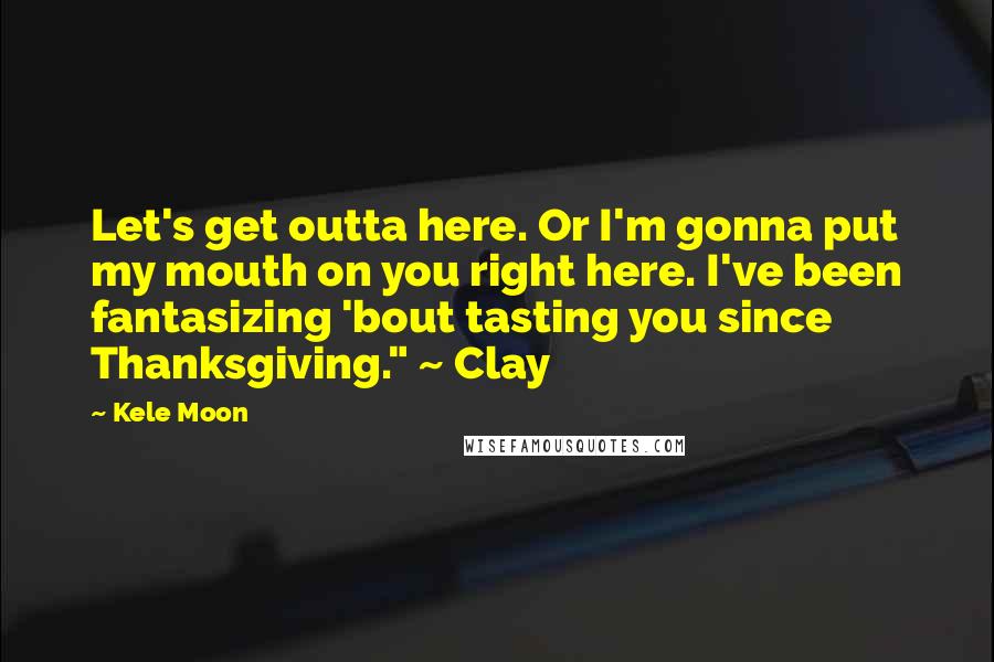 Kele Moon Quotes: Let's get outta here. Or I'm gonna put my mouth on you right here. I've been fantasizing 'bout tasting you since Thanksgiving." ~ Clay