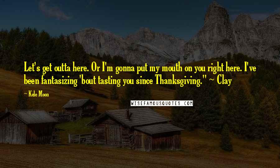 Kele Moon Quotes: Let's get outta here. Or I'm gonna put my mouth on you right here. I've been fantasizing 'bout tasting you since Thanksgiving." ~ Clay