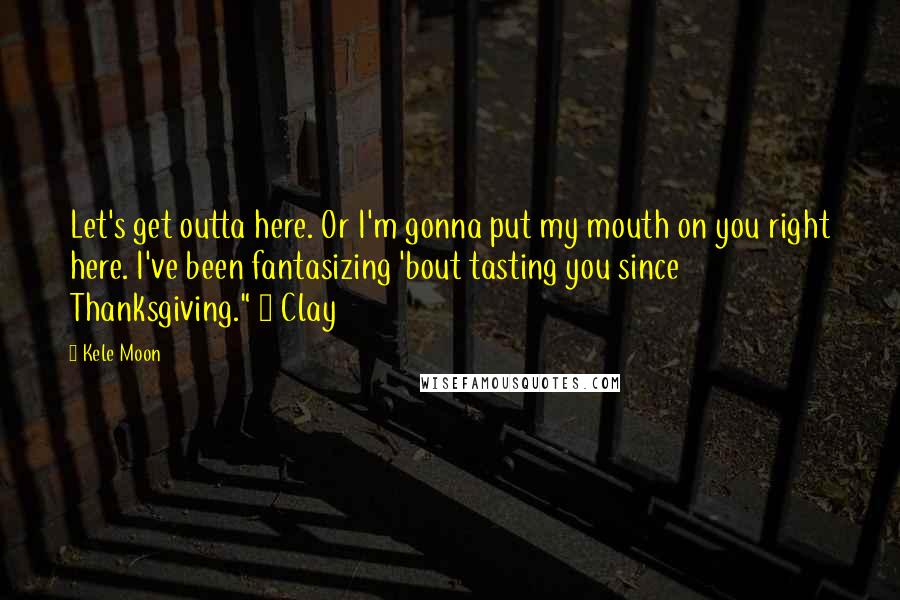 Kele Moon Quotes: Let's get outta here. Or I'm gonna put my mouth on you right here. I've been fantasizing 'bout tasting you since Thanksgiving." ~ Clay