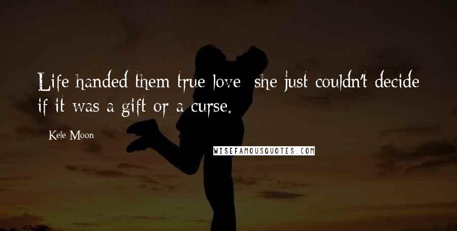 Kele Moon Quotes: Life handed them true love; she just couldn't decide if it was a gift or a curse.