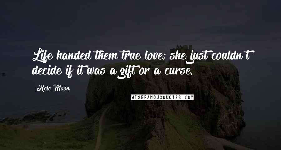 Kele Moon Quotes: Life handed them true love; she just couldn't decide if it was a gift or a curse.