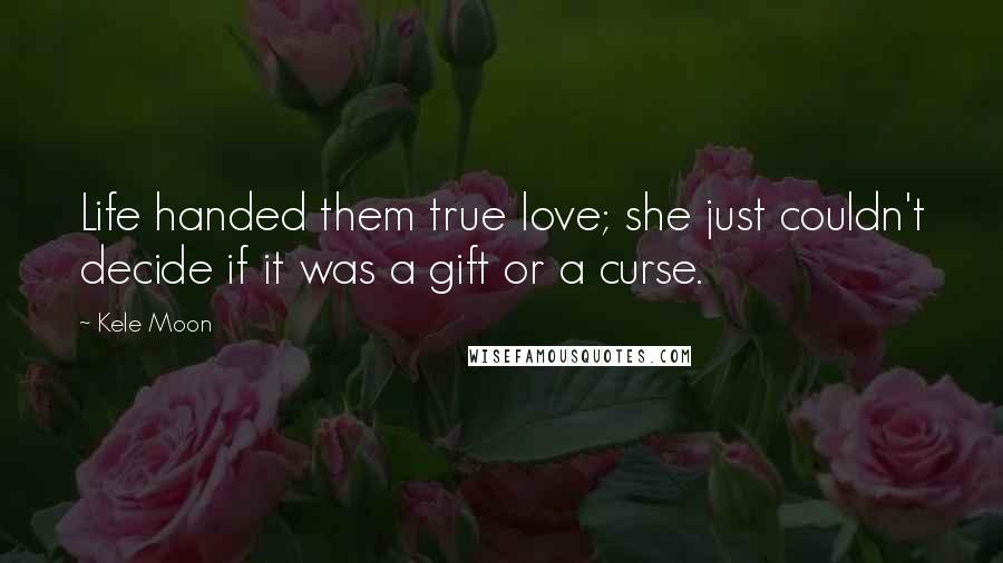 Kele Moon Quotes: Life handed them true love; she just couldn't decide if it was a gift or a curse.