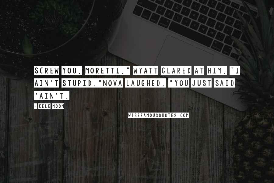 Kele Moon Quotes: Screw you, Moretti." Wyatt glared at him. "I ain't stupid."Nova laughed. "You just said 'ain't.