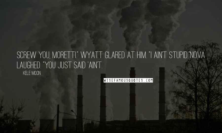 Kele Moon Quotes: Screw you, Moretti." Wyatt glared at him. "I ain't stupid."Nova laughed. "You just said 'ain't.