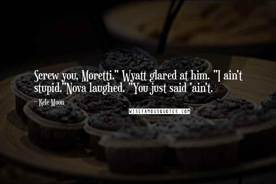 Kele Moon Quotes: Screw you, Moretti." Wyatt glared at him. "I ain't stupid."Nova laughed. "You just said 'ain't.