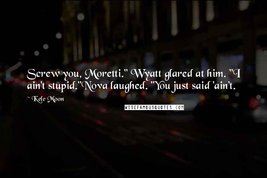 Kele Moon Quotes: Screw you, Moretti." Wyatt glared at him. "I ain't stupid."Nova laughed. "You just said 'ain't.