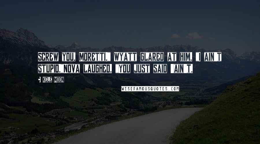 Kele Moon Quotes: Screw you, Moretti." Wyatt glared at him. "I ain't stupid."Nova laughed. "You just said 'ain't.