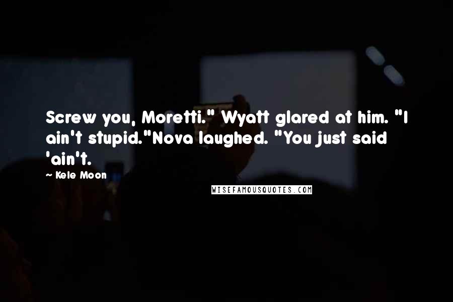 Kele Moon Quotes: Screw you, Moretti." Wyatt glared at him. "I ain't stupid."Nova laughed. "You just said 'ain't.