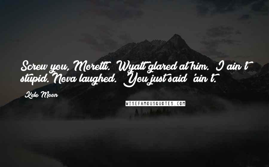 Kele Moon Quotes: Screw you, Moretti." Wyatt glared at him. "I ain't stupid."Nova laughed. "You just said 'ain't.