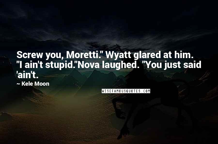 Kele Moon Quotes: Screw you, Moretti." Wyatt glared at him. "I ain't stupid."Nova laughed. "You just said 'ain't.