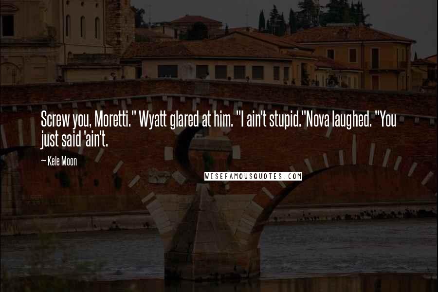 Kele Moon Quotes: Screw you, Moretti." Wyatt glared at him. "I ain't stupid."Nova laughed. "You just said 'ain't.