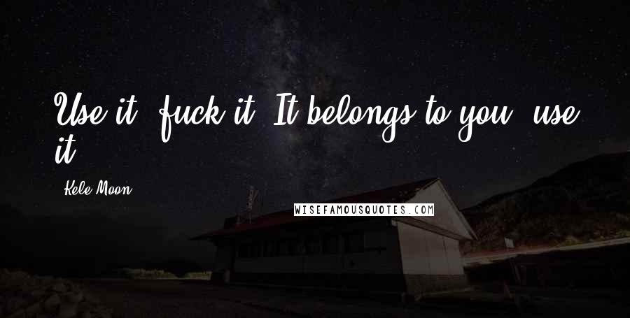 Kele Moon Quotes: Use it; fuck it. It belongs to you; use it.