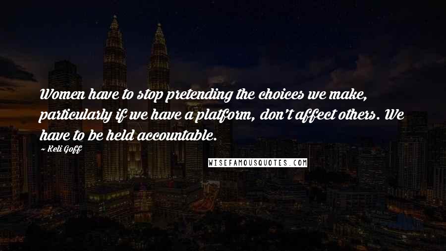 Keli Goff Quotes: Women have to stop pretending the choices we make, particularly if we have a platform, don't affect others. We have to be held accountable.