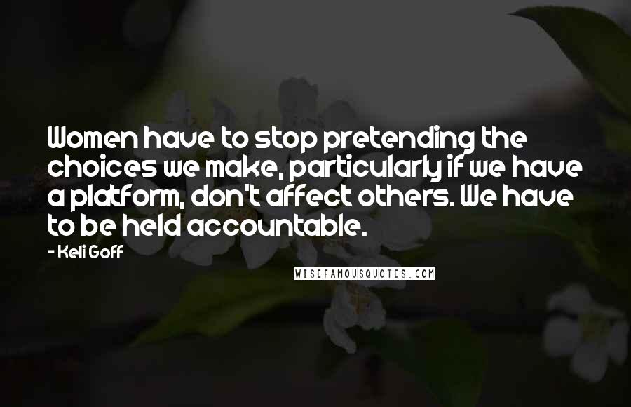 Keli Goff Quotes: Women have to stop pretending the choices we make, particularly if we have a platform, don't affect others. We have to be held accountable.
